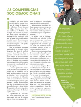 inaugurado em 2013, através
de uma parceria entre a Secre-
taria de Estado de Educação
e o Instituto Ayrton Senna, o
Colégio Estadual Chico Any-
sio, localizado no Andaraí, é um
exemplo bem-sucedido do progra-
ma Dupla Escola, um modelo de
jornada integral criado em 2008,
que agrega ao ensino médio cursos
voltados para o desenvolvimento
de competências, atitudes e valores
indispensáveis para a vida profis-
sional e em sociedade.
Entre as abordagens inovadoras
contempladas na proposta estão a
integração das áreas do conheci-
mento, o desenvolvimento do prota-
gonismo juvenil e da autonomia do
aluno através de projetos interdis-
ciplinares, projetos de vida de auto-
gestão, o equilíbrio entre o trabalho
com competências acadêmicas e so-
cioemocionais e a utilização de tec-
nologias digitais.
— Tudo o que fazemos é foca-
do no resultado que queremos al-
cançar com os alunos em sala de
aula. A gente desenha propostas
pedagógicas bem customizadas
com as secretarias de Educação,
além de desenvolvermos materiais
de orientação para gestores, pro-
fessores e alunos. Nosso objetivo
vai além da simples transferência
de conhecimento — disse Mônica
Pellegrini, coordenadora de projetos
da área de Educação do Instituto
Ayrton Senna.
Os professores do Chico Any-
sio foram capacitados por espe-
cialistas em educação do Instituto
Ayrton Senna com um curso de 64
horas de formação, voltado para
metodologias do ensino integral.
Diferentemente das outras uni-
dades que pertencem ao programa
Dupla Escola, o Chico Anysio ofe-
rece o ensino médio experimental
com formação geral não profissio-
nalizante.
— A ideia é que os alunos re-
flitam sobre sua trajetória escolar
e sobre situações que permitam a
construção de suas identidades e
seu projeto de vida. Queremos que
eles saiam com um futuro de vida
desenhado, sabendo o que vão
buscar — explicou Mônica.
Dentro do programa, a unidade
de ensino médio oferece formação
em mercado e negócios, aulas de
luta olímpica e esgrima. As duas
modalidades contribuem para o
bom desempenho escolar dos alu-
nos, estimulando a disciplina, auto-
estima e concentração.
A professora Margaret Muniz
trabalha na rede municipal de en-
sino e é gestora de uma creche no
Morro do Borel, na Zona Norte do
Rio. Para ela, a experiência do Chico
Anysio trouxe ares de esperança:
— Eu trabalho com educação
infantil, especificamente com edu-
cação inclusiva. Desde o início, a
gente já se preocupa em preparar o
aluno para a vida. Aqui, meus hori-
zontes se expandiram e vi que eles
podem conseguir dar seguimento
aos estudos com apoio de projetos
como esse.
INSTITUTO AYRTON SENNA
http://senna.globo.com/institutoayr-
tonsenna
AS COMPETÊNCIAS
SOCIOEMOCIONAIS
Os professores
me perguntam
sobre como julgar as
competências socioe-
mocionais dos alunos.
Quando vamos a um
conselho de classe e
precisamos decidir sobre
um desempate ou sobre
dar ou não cinco déci-
mos a um aluno, por
exemplo, estamos
usando a avaliação
socioemocional.”
Mônica
Pellegrini,
“
coordenadora
do Instituto
Ayrton Senna
65
 