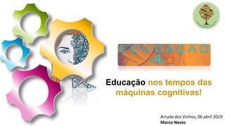 Educação nos tempos das
máquinas cognitivas!
Arruda dos Vinhos, 06 abril 2019
Marco Neves
 