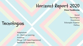 Horizont Report 2020
Cinco Tendências
Social
Tecnológica
Econômica
Educação Superior
Política
Tecnologias
Adaptativas
IA - Machine Learning
Analytics
Design (UX Users Experience)
Realidade Aumentada
 