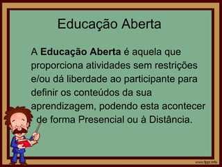 Educação Aberta  A  Educação Aberta  é aquela que proporciona atividades sem restrições  e/ou dá liberdade ao participante para definir os conteúdos da sua  aprendizagem, podendo esta acontecer de forma Presencial ou à Distância.  
