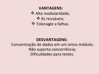DESVANTAGENS:   Concentração de dados em um único módulo;   Não suporta concorrência;  Dificuldades para testes. VANTAGENS: Alta modularidade; Ks reusáveis; Tolerante a falhas. 