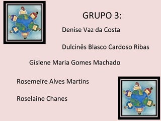GRUPO 3: Denise Vaz da Costa Dulcinês Blasco Cardoso Ribas Gislene Maria Gomes Machado Rosemeire Alves Martins Roselaine Chanes 