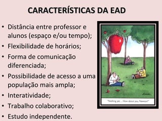 CARACTERÍSTICAS DA EAD Distância entre professor e alunos (espaço e/ou tempo); Flexibilidade de horários; Forma de comunicação diferenciada; Possibilidade de acesso a uma população mais ampla; Interatividade; Trabalho colaborativo; Estudo independente. 
