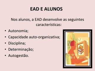 EAD E ALUNOS  Nos alunos, a EAD desenvolve as seguintes características: Autonomia; Capacidade auto-organizativa; Disciplina; Determinação; Autogestão. 