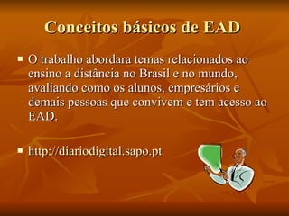 Conceitos básicos de EAD  O trabalho abordara temas relacionados ao ensino a distância no Brasil e no mundo, avaliando como os alunos, empresários e demais pessoas que convivem e tem acesso ao EAD.  http://diariodigital.sapo.pt 