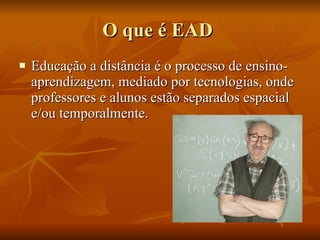 O que é EAD  Educação a distância é o processo de ensino-aprendizagem, mediado por tecnologias, onde professores e alunos estão separados espacial e/ou temporalmente. 