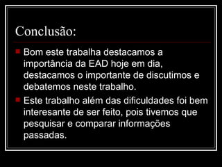 Conclusão:
   Bom este trabalha destacamos a
    importância da EAD hoje em dia,
    destacamos o importante de discutimos e
    debatemos neste trabalho.
   Este trabalho além das dificuldades foi bem
    interesante de ser feito, pois tivemos que
    pesquisar e comparar informações
    passadas.
 
