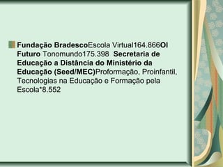 Fundação BradescoEscola Virtual164.866OI
Futuro Tonomundo175.398 Secretaria de
Educação a Distância do Ministério da
Educação (Seed/MEC)Proformação, Proinfantil,
Tecnologias na Educação e Formação pela
Escola*8.552
 
