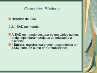 Conceitos Básicos
Histórico da EAD
2.2.1 EAD no mundo
A EAD no mundo destaca-se em vários países
onde implantaram projetos de educação a
distância.
* Suécia: registra sua primeira experiência em
1833, com um curso de Contabilidade;
 