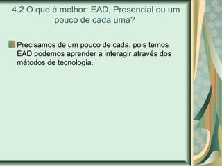 4.2 O que é melhor: EAD, Presencial ou um
pouco de cada uma?
Precisamos de um pouco de cada, pois temos
EAD podemos aprender a interagir através dos
métodos de tecnologia.
 