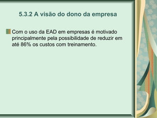 5.3.2 A visão do dono da empresa
Com o uso da EAD em empresas é motivado
principalmente pela possibilidade de reduzir em
até 86% os custos com treinamento.
 