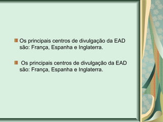 Os principais centros de divulgação da EAD
são: França, Espanha e Inglaterra.
Os principais centros de divulgação da EAD
são: França, Espanha e Inglaterra.
 