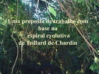 Uma proposta de trabalho com
base na
espiral evolutiva
de Teillard de Chardin
 
