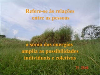 Refere-se ás relações
entre as pessoas
a soma das energias
amplia as possibilidades
individuais e coletivas
 