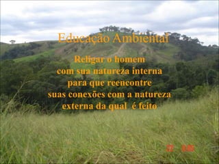 Religar o homem
com sua natureza interna
para que reencontre
suas conexões com a natureza
externa da qual é feito
Educação Ambiental
 