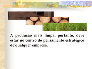 A produção mais limpa, portanto, deve
estar no centro do pensamento estratégico
de qualquer empresa.
 