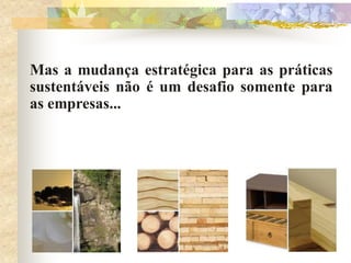 Mas a mudança estratégica para as práticas
sustentáveis não é um desafio somente para
as empresas...
 