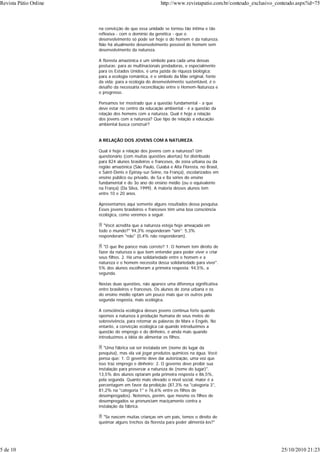 na convicção de que essa unidade se tornou tão íntima e tão
reflexiva - com o domínio da genética - que o
desenvolvimento só pode ser hoje o do homem e da natureza.
Não há atualmente desenvolvimento possível do homem sem
desenvolvimento da natureza.
A floresta amazônica é um símbolo para cada uma dessas
posturas: para as multinacionais predadoras, e especialmente
para os Estados Unidos, é uma jazida de riqueza biológica;
para a ecologia romântica, é o símbolo da Mãe original, fonte
da vida; para a ecologia do desenvolvimento sustentável, é o
desafio da necessária reconciliação entre o Homem-Natureza e
o progresso.
Pensamos ter mostrado que a questão fundamental - a que
deve estar no centro da educação ambiental - é a questão da
relação dos homens com a natureza. Qual é hoje a relação
dos jovens com a natureza? Que tipo de relação a educação
ambiental busca construir?
A RELAÇÃO DOS JOVENS COM A NATUREZA
Qual é hoje a relação dos jovens com a natureza? Um
questionário (com muitas questões abertas) foi distribuído
para 824 alunos brasileiros e franceses, de zona urbana ou da
região amazônica (São Paulo, Cuiabá e Alta Floresta, no Brasil,
e Saint-Denis e Épinay-sur-Seine, na França), escolarizados em
ensino público ou privado, de 5a e 8a séries do ensino
fundamental e do 3o ano do ensino médio (ou o equivalente
na França) (Da Silva, 1999). A maioria desses alunos tem
entre 10 e 20 anos.
Apresentamos aqui somente alguns resultados dessa pesquisa.
Esses jovens brasileiros e franceses têm uma boa consciência
ecológica, como veremos a seguir.
"Você acredita que a natureza esteja hoje ameaçada em
todo o mundo?" 94,3% responderam "sim"; 5,3%
responderam "não" (0,4% não responderam).
"O que lhe parece mais correto? 1. O homem tem direito de
fazer da natureza o que bem entender para poder viver e criar
seus filhos. 2. Há uma solidariedade entre o homem e a
natureza e o homem necessita dessa solidariedade para viver".
5% dos alunos escolheram a primeira resposta; 94,5%, a
segunda.
Nestas duas questões, não aparece uma diferença significativa
entre brasileiros e franceses. Os alunos de zona urbana e os
do ensino médio optam um pouco mais que os outros pela
segunda resposta, mais ecológica.
A consciência ecológica desses jovens continua forte quando
opomos a natureza à produção humana de seus meios de
sobrevivência, para retomar as palavras de Marx e Engels. No
entanto, a convicção ecológica cai quando introduzimos a
questão do emprego e do dinheiro, e ainda mais quando
introduzimos a idéia de alimentar os filhos.
"Uma fábrica vai ser instalada em (nome do lugar da
pesquisa), mas ela vai jogar produtos químicos na água. Você
pensa que: 1. O governo deve dar autorização, uma vez que
isso traz emprego e dinheiro; 2. O governo deve proibir sua
instalação para preservar a natureza de (nome do lugar)".
13,5% dos alunos optaram pela primeira resposta e 86,5%,
pela segunda. Quanto mais elevado o nível social, maior é a
percentagem em favor da proibição (87,3% na "categoria 3",
81,2% na "categoria 1" e 76,6% entre os filhos de
desempregados). Notemos, porém, que mesmo os filhos de
desempregados se pronunciam maciçamente contra a
instalação da fábrica.
"Se nascem muitas crianças em um país, temos o direito de
queimar alguns trechos da floresta para poder alimentá-los?"
Revista Pátio Online http://www.revistapatio.com.br/conteudo_exclusivo_conteudo.aspx?id=75
5 de 10 25/10/2010 21:23
 