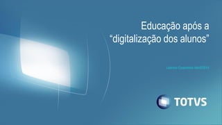 Laércio Cosentino Abril/2014
Educação após a
“digitalização dos alunos”
 