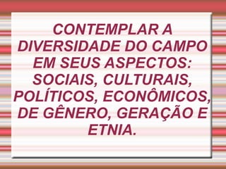 CONTEMPLAR A
DIVERSIDADE DO CAMPO
  EM SEUS ASPECTOS:
  SOCIAIS, CULTURAIS,
POLÍTICOS, ECONÔMICOS,
DE GÊNERO, GERAÇÃO E
        ETNIA.
 