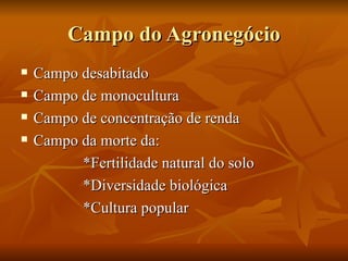 Campo do Agronegócio
   Campo desabitado
   Campo de monocultura
   Campo de concentração de renda
   Campo da morte da:
          *Fertilidade natural do solo
          *Diversidade biológica
          *Cultura popular
 