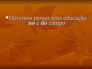    Devemos pensar uma educação
          no e do campo.
 