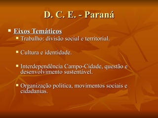 D. C. E. - Paraná
   Eixos Temáticos
       Trabalho: divisão social e territorial.

       Cultura e identidade.

       Interdependência Campo-Cidade, questão e
        desenvolvimento sustentável.

       Organização política, movimentos sociais e
        cidadanias.
 