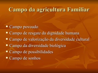 Campo da agricultura Familiar

   Campo povoado
   Campo de resgate da dignidade humana
   Campo de valorização da diversidade cultural
   Campo da diversidade biológica
   Campo de possibilidades
   Campo de sonhos
 