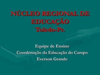 NÚCLEO REGIONAL DE
    EDUCAÇÃO
     Toledo-Pr.

         Equipe de Ensino
 Coordenação da Educação do Campo
          Everson Grando
 