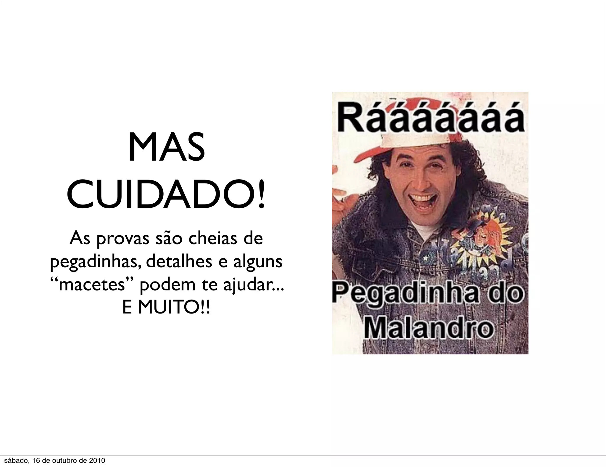 MAS
                 CUIDADO!
               As provas são cheias de
             pegadinhas, detalhes e alguns
             “macetes” podem te ajudar...
                     E MUITO!!




sábado, 16 de outubro de 2010
 