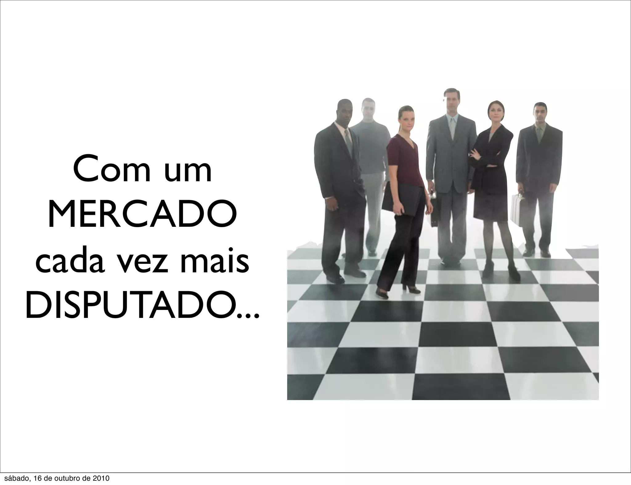 Com um
      MERCADO
     cada vez mais
     DISPUTADO...



sábado, 16 de outubro de 2010
 