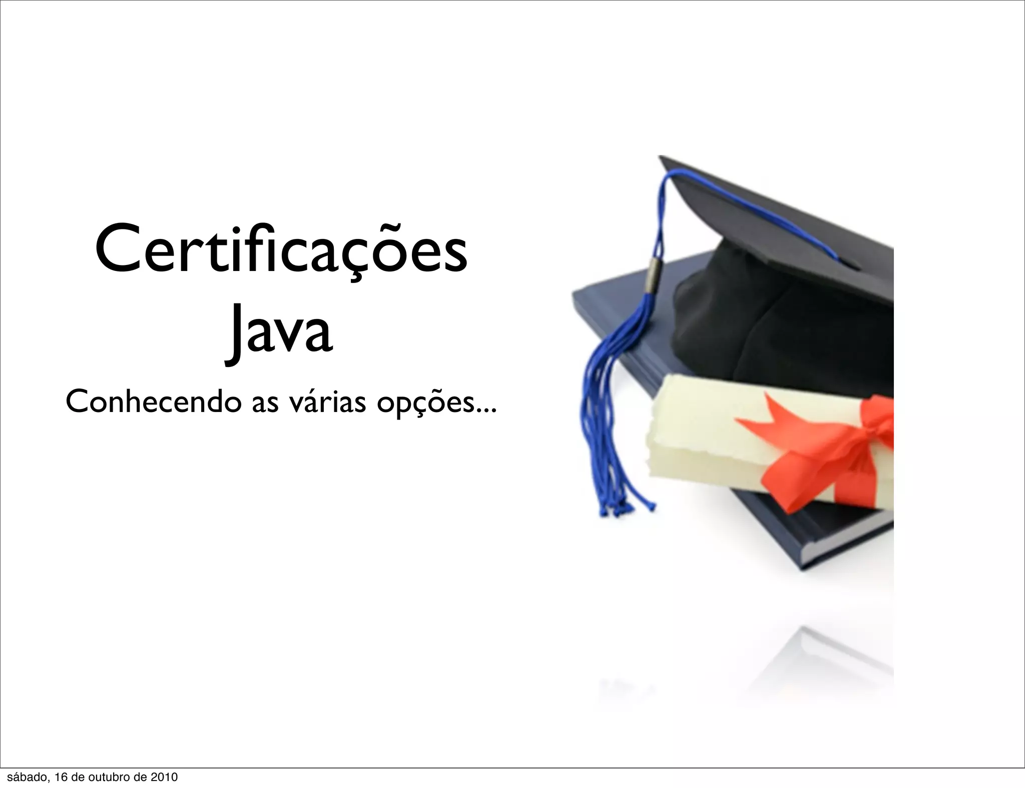 Certiﬁcações
                  Java
         Conhecendo as várias opções...




sábado, 16 de outubro de 2010
 