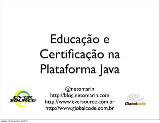 Educação e
                                Certiﬁcação na
                                Plataforma Java
                                          @netomarin
                                   http://blog.netomarin.com
                                 http://www.eversource.com.br
                                 http://www.globalcode.com.br

sábado, 16 de outubro de 2010
 