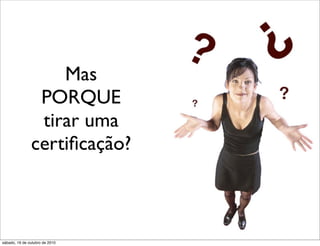 Mas
                PORQUE
                tirar uma
               certiﬁcação?



sábado, 16 de outubro de 2010
 