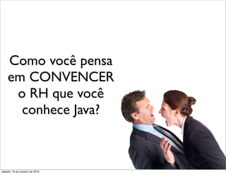 Como você pensa
    em CONVENCER
     o RH que você
      conhece Java?



sábado, 16 de outubro de 2010
 
