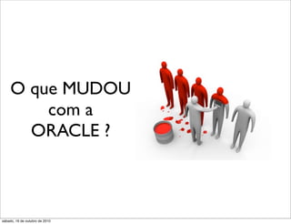 O que MUDOU
         com a
       ORACLE ?



sábado, 16 de outubro de 2010
 