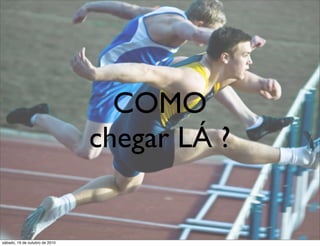 COMO
                                chegar LÁ ?


sábado, 16 de outubro de 2010
 