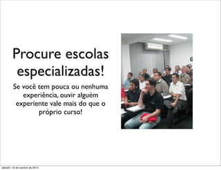 Procure escolas
         especializadas!
         Se você tem pouca ou nenhuma
            experiência, ouvir alguém
          experiente vale mais do que o
                 próprio curso!




sábado, 16 de outubro de 2010
 