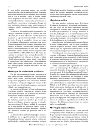 134                                                                                                    António Gomes Ferreira

de uma análise sistemática assente nos métodos                    foi localizado, predição lógica dos resultados prováveis
quantitativos das ciências sociais contribuiu fortemente          a partir das hipóteses adoptadas, comparação dos re-
para o relançar da Educação Comparada. Com Harold J.              sultados logicamente preditos com os acontecimentos
Noah e Max A. Eckstein (1969), os estudos compa-                  verdadeiros (HOLMES, 1986).
rativos propõem-se, por meio duma “análise científica”,
assente na formulação e comprovação de hipóteses e na             Abordagem crítica
quantificação e controle da investigação, alcançar um                  Nos anos setenta, o optimismo acerca da evolução
nível explicativo rigoroso, capaz, inclusivamente, de             da educação desvanece-se. A instituição escolar passa a
estabelecer relações causais entre fenómenos educativos           ser vista como um dos mais importantes aparelhos
e sociais.                                                        ideológicos do Estado e, logo, como um instrumento
     A utilização do modelo empírico-quantitativo em              de dominação e reprodução da ideologia dominante. A
Educação comparada, designado de científico por Noah              partir daí, a educação viu-se alvo de abordagens contra-
e Eckstein, foi de facto tido como bastante promissor.            ditórias: para uns, agente de mudança, desenvolvimento
Ele propôs-se a generalizar os resultados obtidos, além           e promoção social; para outros, instituição legitimadora
dos limites de uma só sociedade; a oferecer um campo              da desigualdade e ao serviço do poder.
de investigação suficientemente amplo para testar propo-               O que interessa aqui salientar é que sob a influência
sições somente passíveis de prova em um contexto inter-           da Teoria da Dependência e da Teoria da Reprodução,
nacional; a abrir-se à colaboração interdisciplinar; a            começam a aparecer discursos críticos, nomeadamente
produzir conhecimento capaz de tanto levar a reflexões            sobre a acção das organizações internacionais e as po-
estimulantes como a orientar decisões de política edu-            líticas que diziam respeito ao Terceiro Mundo.
cacional (BONITATIBUS, 1989). Assim dito parece que                    Como é natural, estes discursos críticos, rejeitam por
a ciência aí estava para tudo resolver. Bastava tão so-           completo as abordagens ligadas ao funcionalismo estru-
mente abraçá-la, investir nela, para se alcançar a verdade        tural, porque elas seriam responsáveis pela legitimação
e decidir sobre o caminho a seguir. Século e meio depois          de uma ordem social injusta, que, internamente, se mani-
de ter publicado o seu esboço sobre a Educação Com-               festava na manutenção da desigualdade e, externamente,
parada, Marc-Antoine Jullien devia estar satisfeito: afi-         na criação de situações de dependência.
nal a educação podia tornar-se uma ciência um tanto                    Martin Carnoy (1974) foi seguramente um dos pio-
mais positiva.                                                    neiros a apostar neste tipo de abordagem. Apoiando-se
                                                                  numa série de estudos de caso, procurou explicitar “as
Abordagem de resolução de problemas                               bases estruturais da desigualdade educacional”, através
     Um dos representantes máximos e seguramente o                da análise da expansão diferenciada da educação escolar,
mais conhecido desta abordagem em Educação Com-                   que atenderia, internamente, aos interesses da classe
parada é Brian Holmes. Desde meados dos anos sessenta,            dominante e, à escala mundial, aos do imperialismo.
ou seja, desde que publicou o seu famoso livro Problems                Com as abordagens críticas assiste-se também a uma
in Education: a Comparative Approach, Holmes foi de-              renovação do objecto da comparação. Como constataram
senvolvendo a sua ideia inicial, que ganhou maior credi-          Altbach e Kelly (1986), as críticas dos anos setenta
bilidade e um crescente interesse.                                deram origem a uma literatura que se debruça sobre os
     As intenções de Holmes (1965) são confessadamente            que vão à escola mas também sobre a diferença de
científicas e utilitárias e isso deve ser o motivo do su-         oportunidades, de experiências e resultados das mulhe-
cesso desta abordagem que se tornou uma referência                res, das minorias étnicas e raciais e dos diferentes es-
incontornável em Educação Comparada.                              tratos sociais. Não se trata, muitas vezes, de investi-
     De acordo com o citado autor, é preciso partir               gações que impliquem uma comparação entre países;
dos problemas educativos específicos que existem nas              trata-se de comparar a experiência das mulheres, das
diversas sociedades e procurar encontrar as soluções              minorias e dos diferentes estratos sociais nas suas re-
mais convenientes. De facto, a unidade de comparação              lações com a educação.
não é mais definida em termos de espaço; o que se
pretende é identificar problemas pertinentes e submetê-           Abordagem socio-histórica
los a estruturas racionais que pudessem levar à sua                   Ao aproximar-se o fim do século XX e em particular
solução.                                                          ao longo da sua última década, foi-se acentuando a ideia
     As principais fases desta abordagem pela resolução           de que a complexidade da realidade não se compadecia
de problemas são as seguintes: análise dos problemas,             com abordagens que se circunscreviam na procura da
formulação da hipótese ou duma solução política, es-              explicação única, objectiva e neutra. A abordagem sócio-
pecificação das condições iniciais nas quais o problema           histórica, como nos sintetiza Nóvoa, procura reformular

                                Educação, Porto Alegre, v. 31, n. 2, p. 124-138, maio/ago. 2008
 