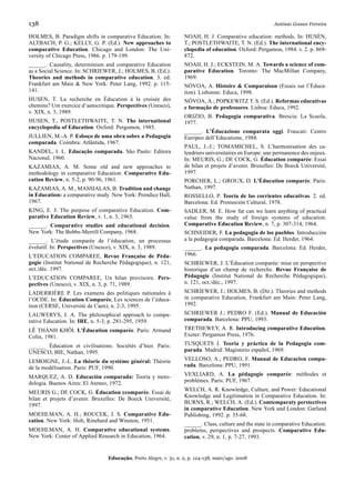 138                                                                                                       António Gomes Ferreira

HOLMES, B. Paradigm shifts in comparative Education. In:           NOAH, H. J. Comparative education: methods. In: HUSÉN,
ALTBACH, P. G.; KELLY, G. P. (Ed.). New approaches to              T.; POSTLETHWAITE, T. N. (Ed.). The international ency-
comparative Education. Chicago and London: The Uni-                clopedia of education. Oxford: Pergamon, 1984. v. 2. p. 869-
versity of Chicago Press, 1986. p. 179-199.                        872.
______. Causality, determinism and comparative Education           NOAH, H. J.; ECKSTEIN, M. A. Towards a science of com-
as a Social Science. In: SCHRIEWER, J.; HOLMES, B. (Ed.).          parative Education. Toronto: The MacMillan Company,
Theories and methods in comparative education. 3. ed.              1969.
Frankfurt am Main & New York: Peter Lang, 1992. p. 115-            NÓVOA, A. Histoire & Comparaison (Essais sur l’Éduca-
141.                                                               tion). Lisbonne: Educa, 1998.
HUSEN, T. La recherche en Éducation à la croisée des               NÓVOA, A.; POPKEWITZ T. S. (Ed.). Reformas educativas
chemins? Um exercice d’autocritique. Perspectives (Unesco),        e formação de professores. Lisboa: Educa, 1992.
v. XIX, n. 3, 1989.
                                                                   ORIZIO, B. Pedagogia comparativa. Brescia: La Scuola,
HUSEN, T., POSTLETHWAITE, T. N. The international                  1977.
encyclopedia of Education. Oxford: Pergomon, 1985.
                                                                   ______. L’Éducazione comparata oggi. Frascati: Centro
JULLIEN, M.-A. P. Esboço de uma obra sobre a Pedagogia             Europeo dell’Educatione, 1988.
comparada. Coimbra: Atlântida, 1967.
                                                                   PAUL, J.-J.; TOMAMICHEL, S. L’harmonisation des ca-
KANDEL, I. L. Educação comparada. São Paulo: Editora               lendriers universitaires en Europe: une permanence des enjeux.
Nacional, 1960.                                                    In: MEURIS, G.; DE COCK, G. Éducation comparée: Essai
KAZAMIAS, A. M. Some old and new approaches to                     de bilan et projets d’avenir. Bruxelles: De Boeck Université,
methodology in comparative Education. Comparative Edu-             1997.
cation Review, n. 5-2, p. 90-96, 1961.                             PORCHER, L.; GROUX, D. L’Éducation comparée. Paris:
KAZAMIAS, A. M., MASSIALAS, B. Tradition and change                Nathan, 1997.
in Education: a comparative study. New York: Prendice Hall,        ROSSELLO, P. Teoria de las corrientes educativas. 2. ed.
1967.                                                              Barcelona: Ed. Promoción Cultural, 1978.
KING, E. J. The purpose of comparative Education. Com-             SADLER, M. E. How far can we learn anything of practical
parative Education Review, v. 1, n. 3, 1965.                       value from the study of foreign systems of education.
______. Comparative studies and educational decision.              Comparative Education Review, n. 7, p. 307-314, 1964.
New York: The Bobbs-Merrill Company, 1968.                         SCHNEIDER, F. La pedagogia de los pueblos. Introducción
______. L’étude comparée de l’éducation, un processus              a la pedagogia comparada. Barcelona: Ed. Herder, 1964.
évolutif. In: Perspectives (Unesco), v. XIX, n. 3, 1989.           ______. La pedagogia comparada. Barcelona: Ed. Herder,
L’EDUCATION COMPAREE, Revue Française de Péda-                     1966.
gogie (Institut National de Recherche Pédagogique), n. 121,        SCHRIEWER, J. L’Éducation comparée: mise en perspective
oct./déc. 1997.                                                    historique d’un champ de recherche. Revue Française de
L’EDUCATION COMPAREE, Un bilan provisoire. Pers-                   Pédagogie (Institut National de Recherche Pédagogique),
pectives (Unesco), v. XIX, n. 3, p. 71, 1989.                      n. 121, oct./déc., 1997.
LADERRIÈRE P. Les examens des politiques nationales à              SCHRIEWER, J.; HOLMES, B. (Dir.). Theories and methods
l’OCDE. In: Éducation Comparée, Les sciences de l’éduca-           in comparative Education, Frankfurt am Main: Peter Lang,
tion (CERSE, Université de Caen), n. 2-3, 1995.                    1992.
LAUWERYS, J. A. The philosophical approach to compa-               SCHRIEWER J.; PEDRO F. (Ed.). Manual de Educación
rative Education. In: IRE, n. 5-3, p. 281-295, 1959.               comparada. Barcelona: PPU, 1993.
LÊ THÀNH KHÔI. L’Éducation comparée. Paris: Armand                 TRETHEWEY, A. R. Introducing comparative Education.
Colin, 1981.                                                       Exeter: Pergamon Press, 1976.
______ Éducation et civilisations. Sociétés d’hier. Paris:         TUSQUETS J. Teoria y práctica de la Pedagogia com-
UNESCO, BIE, Nathan, 1995.                                         parada. Madrid: Magisterio español, 1969.

LEMOIGNE, J.-L. La théorie du système général: Théorie             VELLOSO, A.; PEDRO, F. Manual de Educacion compa-
de la modélisation. Paris: PUF, 1990.                              rada. Barcelona: PPU, 1991.

MARQUEZ, A. D. Educación comparada: Teoria y meto-                 VEXLIARD, A. La pédagogie comparée: méthodes et
dologia. Buenos Aires: El Ateneo, 1972.                            problèmes. Paris: PUF, 1967.
                                                                   WELCH, A. R. Knowledge, Culture, and Power: Educational
MEURIS G.; DE COCK, G. Éducation ccomparée. Essai de
                                                                   Knowledge and Legitimation in Comparative Education. In:
bilan et projets d’avenir. Bruxelles: De Boeck Université,
                                                                   BURNS, R.; WELCH, A. (Ed.). Comtemparaty perstectives
1997.
                                                                   in comparative Education. New York and London: Garland
MOEHLMAN, A. H.; ROUCEK, J. S. Comparative Edu-                    Publishing, 1992. p. 35-68.
cation. New York: Holt, Rinehard and Winston, 1951.
                                                                   ______. Class, culture and the state in comparative Education:
MOEHLMAN, A. H. Comparative educational systems.                   problems, perspectives and prospects. Comparative Edu-
New York: Center of Applied Research in Education, 1964.           cation, v. 29, n. 1, p. 7-27, 1993.


                                 Educação, Porto Alegre, v. 31, n. 2, p. 124-138, maio/ago. 2008
 