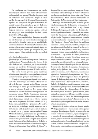 os estudantes que frequentassem as escolas                férias da Páscoa compreendiam o tempo que decor-
menores com o fim de irem cursar a universidade              ria desde o último domingo de Ramos “até ao dia
tinham ainda um ano de filosofia, durante o qual             imediatamente depois da última oitava da Páscoa
os professores lhes ensinavam a Lógica e a Éti-              da Ressurreição”. eram também dias feriados os
ca (ferrão, 1915, p. 83). a Língua Portuguesa não            aniversários do nascimento de Suas Majestades.
figurava no elenco das disciplinas do ensino se-                 o tempo era distribuído pelas matérias que se
cundário, mas deve entender-se que era dada pelo             estudavam nas escolas de Primeiras Letras, como é
professor de Gramática Latina. a Gramática Por-              óbvio. na 1.ª hora, os alunos da 1.ª, 2.ª e 3.ª classes
tuguesa em uso nas escolas era, segundo o alvará             de Língua Portuguesa, divididos em decúrias, for-
de 30-09-1770, a de antónio José dos Reis Lobato             madas de 4 alunos cada uma e presididas por um de-
(Carvalho, 1986, p. 455).                                    curião das classes mais adiantadas (4.ª, 5.ª e 6.ª), liam
   Como vemos, as disciplinas do ensino secundá-             a lição do dia. enquanto o mestre ajudante presidia
rio não formavam um curso devidamente organiza-              ao ensino da Leitura, o mestre ocupava-se do exame
do, sendo leccionadas conforme as possibilidades             “das escrituras e Contas” dos alunos das 3 últimas
dos locais de ensino. a cadeira de Gramática Latina          classes de Leitura, tomando, também, as lições dos
era de todas a mais frequentada, devido à procura            que sobravam da distribuição em decúrias das 3 pri-
destes estudos por aqueles que desejavam ser jura-           meiras classes. na 2.ª hora, os alunos das 3 primeiras
dos ou seguir a vida eclesiástica (secular ou regular).      classes de Leitura passavam às lições de escritura;
                                                             os alunos da 4.ª e 5.ª classes de Leitura, que haviam
Nas Escolas Regimentais                                      sido decuriões na primeira hora, liam, agora, por
Já vimos que as “instrucções para os Professores             tempo de meia hora; os da 6.ª classe de Leitura, que
das escolas de Primeiras Letras dos Corpos de Li-            também haviam sido decuriões na primeira hora, da-
nha do exército” constituem, de forma muito ele-             vam as suas lições de etimologia e Sintaxe. a Leitura
mentar, um currículo devidamente organizado e                decorria sob a direcção do mestre e a escritura sob
um guia do professor nas suas actividades lectivas.          a direcção do ajudante. na 3.ª hora da manhã e de
    não havia épocas próprias para matrículas.               tarde, nos meses de abril a Setembro, os alunos das
Como nas escolas civis, o aluno podia entrar e sair          3 primeiras classes de Leitura passavam aos Princí-
destas escolas em qualquer momento do ano.                   pios Gerais da numeração; os alunos das 3 últimas
    o horário escolar aparece ritmado pelo horário           classes de Leitura dedicavam-se à escritura pelo
das aulas de formação do soldado. Havia um ho-               tempo de meia hora e depois ao Cálculo aritmético.
rário de inverno e um de verão. no de inverno,               as lições de Cálculo eram dirigidas pelo mestre e as
que abrangia os meses que decorriam de outubro               de numeração pelo ajudante. nos meses de outubro
a Março, o tempo de aula era de 5 horas e trinta             a Março, os alunos das 3 últimas classes de escritura
minutos; no horário de verão, correspondente aos             davam as lições de aritmética apenas de tarde, apre-
meses que iam de abril a Setembro, o tempo de                sentando ao mestre os problemas resolvidos em casa,
aula era de 6 horas. no horário de inverno, no pe-           explicando-lhes “as razões das diferentes operações
ríodo da manhã, a entrada era às 7 horas e a saída           empregadas na sua resolução”. temos, como se vê,
às 9 horas; no período da tarde a entrada era às 13          uma classe organizada pelo modo de ensino mútuo e
horas e a saída às 16 horas e 30 minutos. no horário         a funcionar em pleno.
de verão, no período da manhã, a entrada era às                  o método de ensino mútuo em fins do século
10 horas e a saída às 13 horas; no período da tarde          Xviii ganha adeptos e radica-se em vários países
a entrada era às 15 horas e a saída era às 18 horas.         europeus. estreitamente ligado às conveniências
o sábado de tarde, nas semanas em que não havia              sociais, políticas e económicas, representa a primei-
dia santo, era feriado. as férias do natal compreen-         ra tentativa de implantação do ensino elementar de
diam os dias que iam desde a véspera do nascimen-            massas, através do modelo da desmultiplicação das
to do Redentor até ao dia imediato ao de Reis; as            acções de formação. Segundo a definição de Joseph
férias do Carnaval iam desde “o último domingo do            Hamel, o ensino mútuo consistia na “reciprocida-
Carnaval até passada a Quarta-feira de Cinzas”; as           de do ensino entre os alunos, o mais apto servindo

98        sísifo 1 | maria isabel alves baptista | currículo e ensino: uma leitur a par alela…
 