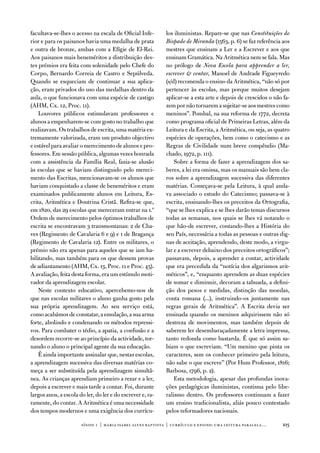facultava-se-lhes o acesso na escala de oficial infe-        los iluministas. Repare-se que nas Constituições do
rior e para os paisanos havia uma medalha de prata           Bispado de Miranda (1563, p. 6) se faz referência aos
e outra de bronze, ambas com a efígie de el-Rei.             mestres que ensinam a Ler e a escrever e aos que
aos paisanos mais beneméritos a distribuição des-            ensinam Gramática. na aritmética nem se fala. Mas
tes prémios era feita com solenidade pelo Chefe do           no prólogo de Nova Escola para apprender a ler,
Corpo, Bernardo Correia de Castro e Sepúlveda.               escrever  contar, Manoel de andrade figueyredo
Quando se esqueciam de continuar a sua aplica-               (s/d) recomenda o ensino da aritmética, “não só por
ção, eram privados do uso das medalhas dentro da             pertencer às escolas, mas porque muitos desejam
aula, o que funcionava com uma espécie de castigo            aplicar-se a esta arte e depois de crescidos o não fa-
(aHM, Cx. 12, Proc. 11).                                     zem por não tornarem a sujeitar-se aos mestres como
    Louvores públicos estimulavam professores e              meninos”. Pombal, na sua reforma de 1772, decreta
alunos a empenharem-se com gosto no trabalho que             como programa oficial de Primeiras Letras, além da
realizavam. os trabalhos de escrita, uma matéria ex-         Leitura e da escrita, a aritmética, ou seja, as quatro
tremamente valorizada, eram um produto objectivo             espécies de operações, bem como o catecismo e as
e estável para avaliar o merecimento de alunos e pro-        Regras de Civilidade num breve compêndio (Ma-
fessores. em sessão pública, algumas vezes honrada           chado, 1972, p. 111).
com a assistência da família Real, fazia-se alusão               Sobre a forma de fazer a aprendizagem dos sa-
às escolas que se haviam distinguido pelo mereci-            beres, a lei era omissa, mas os manuais são bem cla-
mento das escritas, mencionavam-se os alunos que             ros sobre a aprendizagem sucessiva das diferentes
haviam conquistado a classe de beneméritos e eram            matérias. Começava-se pela Leitura, à qual anda-
examinados publicamente alunos em Leitura, es-               va associado o estudo do Catecismo; passava-se à
crita, aritmética e doutrina Cristã. Refira-se que,          escrita, ensinando-lhes os preceitos da ortografia,
em 1820, das 29 escolas que mereceram entrar na 1.ª          “que se lhes explica e se lhes darão temas discursos
ordem de merecimento pelos óptimos trabalhos de              todas as semanas, nos quais se lhes vá notando o
escrita se encontravam 3 transmontanas: 2 de Cha-            que hão-de escrever, contando-lhes a História do
ves (Regimento de Cavalaria 6 e 9) e 1 de Bragança           seu País, necessária a todas as pessoas e outras dig-
(Regimento de Cavalaria 12). entre os militares, o           nas de aceitação, aprendendo, deste modo, a virgu-
prémio não era apenas para aqueles que se iam ha-            lar e a escrever debaixo dos preceitos ortográficos”;
bilitando, mas também para os que dessem provas              passavam, depois, a aprender a contar, actividade
de adiantamento (aHM, Cx. 13, Proc. 11 e Proc. 45).          que era precedida da “notícia dos algarismos arit-
a avaliação, feita desta forma, era um estímulo moti-        méticos”, e, “enquanto aprendem as duas espécies
vador da aprendizagem escolar.                               de somar e diminuir, decoram a tabuada, a defini-
    neste contexto educativo, apercebemo-nos de              ção dos pesos e medidas, distinção das moedas,
que nas escolas militares o aluno ganha gosto pela           conta romana (...), instruindo-os juntamente nas
sua própria aprendizagem. ao seu serviço está,               regras gerais de aritmética”. a escrita devia ser
como acabámos de constatar, a emulação, a sua arma           ensinada quando os meninos adquirissem não só
forte, abolindo e condenando os métodos repressi-            destreza de movimentos, mas também depois de
vos. Para combater o tédio, a apatia, a confusão e a         saberem ler desembaraçadamente a letra impressa,
desordem recorre-se ao princípio da actividade, tor-         tanto redonda como bastarda. É que só assim sa-
nando o aluno o principal agente da sua educação.            biam o que escreviam. “um menino que pinta os
    É ainda importante assinalar que, nestas escolas,        caracteres, sem os conhecer primeiro pela leitura,
a aprendizagem sucessiva das diversas matérias co-           não sabe o que escreve” (Por Hum Professor, 1816;
meça a ser substituída pela aprendizagem simultâ-            Barbosa, 1796, p. 2).
nea. as crianças aprendiam primeiro a rezar e a ler,             esta metodologia, apesar das profundas inova-
depois a escrever e mais tarde a contar. foi, durante        ções pedagógicas iluministas, continua pelo libe-
largos anos, a escola do ler, do ler e do escrever e, ra-    ralismo dentro. os professores continuam a fazer
ramente, do contar. a aritmética é uma necessidade           um ensino tradicionalista, aliás pouco contestado
dos tempos modernos e uma exigência dos currícu-             pelos reformadores nacionais.

                       sísifo 1 | maria isabel alves baptista | currículo e ensino: uma leitur a par alela…    103
 