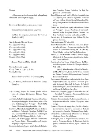 notas                                                           das Primeiras Letras. Coimbra: na Real im-
                                                                prensa da universidade.
   1. o presente artigo é um capítulo adaptado da            Beja, filomena et al. (1987). Muitos Anos de Escolas
obra de M. isabel Baptista (1999).                              — Edifícios para o Ensino Infantil e Primário
                                                                até 1941. Lisboa: Ministério da educação e Cul-
                                                                tura/direcção-Geral dos equipamentos educa-
fontes e Referências bibliográficas                             tivos.
                                                             Carvalho, Rómulo de (1986). História do Ensino
   documentos guardados em arquivos                             em Portugal — desde a fundação da nacionali-
                                                                dade até ao fim do regime Salazar Caetano. Lis-
   Instituto dos Arquivos Nacionais da Torre do                 boa: fundação Calouste Gulbenkian, 1986.
   Tombo (IANTT)                                             Decreto de 7 de Setembro de 1835. Lisboa: na im-
                                                                prensa nacional.
Sec. de estado, Min. do Reino:                               Diário de Lisboa, n.º 163, 1866.
Cx. 4293 (1822-1864);                                        Escola Fundamental ou Methodo Fácil para Apren-
Cx. 4294 (1822-1880);                                           der a Ler, Escrever e Contar, com os primeiros Ele-
Cx. 4295 (1820-1880);                                           mentos de Doutrina Christã (CdCCCXXviii).
Cx. 4296 (1817-1865);                                           nova edição. Lisboa: na typ. Rollandiana.
Cx. 4297(1802-1861);                                         esteban, Leon  Lopez Martin, Ramon (1994).
Cx.4301 (1800-1864).                                            Historia de la Enseñanza y de la Escuela. valên-
                                                                cia: tirant la Blanch.
   Arquivo Histórico Militar (AHM)                           farinha, José de Souza (1893). Prantos da Moci-
                                                                dade Portugueza. Revista de Educação e Ensino.
Cx. 12, Procs. 12, 14, 42;                                      vol. viii.
Cx. 13, Procs. 2, 11, 41, 45,61, 62;                         ______ (1984). Sobre estudos — Memória terceira.
Cx. 73, Proc.15.                                                In M.a.M. Santos, Bento José de Sousa Farinha
                                                                e o Ensino. Coimbra: universidade de Coimbra/
   Arquivo da Universidade de Coimbra (AUC)                     faculdade de Letras.
                                                             figueyredo, Manoel de andrade (s/d). Nova Esco-
Cxs. do ensino, Professores de Primeiras Letras,                la para aprender a ler, escrever e a contar, ofere-
  1813-1815.                                                    cida à Augusta Majestade do Senhor D. João V,
                                                                Rey de Portugal. Lisboa occidental: na officina
                                                                de Bernardo da Costa Carvalho.
a.G. P. (1805). Cartas das Letras, Sylabas e Voca-           fernandes, Rogério (1994). Os Caminhos do ABC
  bulos da Língua Portugueza. Lisboa: nesta                     — Sociedade Portuguesa e Ensino das Primeiras
  Corte.                                                        Letras. Porto: Porto editora.
azevedo, Rafael Ávila (1972). Tradição Educativa e           ferrão, antónio (1915). O Marquez de Pombal e a
  Renovação Pedagógica (Contributos para a His-                 Reforma dos Estudos. Lisboa: tipografia Men-
  tória da Pedagogia em Portugal — Século XIX).                 donça.
  Porto: oficinas Gráficos Reunidos Lda.                     Gabriel, narciso de (1990). Ler, Escribir e Contar.
Baptista, Maria isabel (1998). da difusão do ensi-              Escolarización popular e sociedade en Galicía
  no Mútuo à Pedagogia Científica. In M.C. Pro-                 (1875-1900). a Coruña: ediciones Castro Sada.
  ença (coord.), O Sistema de Ensino em Portugal:            Gonçalves, Gabriel (s/d). Didáctica da Língua
  Seculos XIX-XX. Lisboa: edições Colibri.                      Nacional. Porto: Porto editora.
Baptista, M. isabel (1999). A Escola Transmonta-             Instrucções para os Professores das Escolas de Pri-
  na: Tempos, Modos e Ritmos de Desenvolvimento.                meiras Letras dos Corpos de Linha do Exército
  Bragança: edição da autora.                                   (1816). Secretaria de estado, 29 de outubro de
Barbosa, Jerónimo Soares (1796). Eschola Popular                1816.

110       sísifo 1 | maria isabel alves baptista | currículo e ensino: uma leitur a par alela…
 