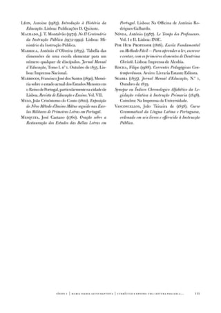 Léon, antoine (1983). Introdução à História da                Portugal. Lisboa: na officina de antónio Ro-
  Educação. Lisboa: Publicações d. Quixote.                   drigues Galhardo.
Machado, J. t. Montalvão (1972). No II Centenário          nóvoa, antónio (1987). Le Temps des Professeurs.
  da Instrução Pública (1972-1992). Lisboa: Mi-               vol. i e ii. Lisboa: iniC.
  nistério da instrução Pública.                           Por Hum Professor (1816). Escola Fundamental
Marreca, antónio d`oliveira (1835). tabella das               ou Methodo Fácil — Para aprender a ler, escrever
  dimensões de uma escola elementar para um                   e contar, com os primeiros elementos de Doutrina
  número qualquer de discípulos. Jornal Mensal                Christã. Lisboa: imprensa de alcobia.
  d`Educação, tomo i. nº 1. outubro de 1835. Lis-          Rocha, filipe (1988). Correntes Pedagógicas Con-
  boa: imprensa nacional.                                     temporâneas. aveiro: Livraria estante editora.
Marrocos, francisco José dos Santos (1892). Memó-          Seabra (1835). Jornal Mensal d’Educação, n.º 1,
  ria sobre o estado actual dos estudos Menores em            outubro de 1835.
  o Reino de Portugal, particularmente na cidade de        Synopse ou Índices Chronologico Alfabético da Le-
  Lisboa. Revista de Educação e Ensino. vol. vii.             gislação relativa à Instrução Primaria (1848).
Melo, João Crisóstomo do Couto (1822). Exposição              Coimbra: na imprensa da universidade.
  do Nôvo Método d’Insino Mútuo seguido nas Esco-          vasconcellos, João teixeira de (1838). Curso
  las Militares de Primeiras Letras em Portugal.              Grammatical da Língua Latina e Portuguesa,
Mesquita, José Caetano (1760). Oração sobre a                 ordenado em seis livros e offerecido à Instrucção
  Restauração dos Estudos das Bellas Letras em                Pública.




                     sísifo 1 | maria isabel alves baptista | currículo e ensino: uma leitur a par alela…   111
 