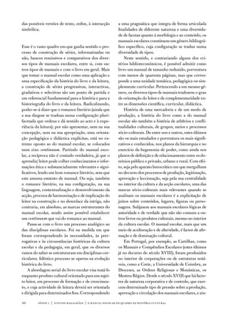 das possíveis versões de texto, enfim, à interacção       a uma pragmática que integra de forma articulada
simbólica.                                                finalidades de diferente natureza e uma diversida-
                                                          de de facetas quanto à morfologia e ao conteúdo, os
                                                          manuais escolares constituem um género bibliográ-
esse é o vasto quadro em que ganha sentido o pro-         fico específico, cuja configuração se traduz numa
cesso de construção de séries, informatizadas ou          diversidade de tipos.
não, bancos remissivos e comparativos dos diver-              neste sentido, e contrariando alguns dos cri-
sos tipos de manuais escolares, entre si, com ou-         térios biblioteconómicos, é possível admitir como
tros tipos de manuais e com o livro em geral. Mais        livro um manual de tamanho reduzido, porventura
que tomar o manual escolar como uma aplicação e           com menos de quarenta páginas, mas que corres-
uma especificação da história do livro e da leitura,      ponde a uma unidade temática, pedagógica ou sim-
a construção de séries progressivas, interactivas,        plesmente curricular. Pertencendo a um mesmo gé-
gradativas e selectivas são um ponto de partida e         nero, os diversos tipos de manuais traduzem o grau
um referencial fundamental para a história e para a       de orientação do leitor e de complementaridade en-
historiografia do livro e da leitura. Radicalizando,      tre as dimensões científica, curricular, didáctica.
poder-se-á dizer que o romance literário (ainda que           História de uma mercadoria e de um modo de
a sua diegese se traduza numa configuração pluri-         produção, a história do livro como a do manual
facetada que ordena e dá sentido ao acto e à expe-        escolar são também a história de arbítrios e confli-
riência da leitura), por não apresentar, nem na sua       tualidades culturais, de grupos, meios e processos
concepção, nem na sua apropriação, uma orienta-           sócio-culturais. de entre uns e outros, estes últimos
ção pedagógica e didáctica explícitas, está no ex-        são os mais estudados e porventura os mais signifi-
tremo oposto ao do manual escolar, se colocados           cativos e conhecidos, nos planos da hierarquia e no
num eixo continuum. Partindo do manual esco-              exercício da hegemonia de poder, como ainda nos
lar, a recíproca não é contudo verdadeira, já que o       planos de definição e de relacionamento entre os do-
aprendiz/ leitor pode colher conhecimentos e infor-       mínios público e privado, urbano e rural. Com efei-
mações ética e substancialmente relevantes e signi-       to, seja pelo aparato burocrático em que mergulham
ficativos, lendo um bom romance literário, sem que        no decurso dos processos de produção, legitimação,
este assuma estatuto de manual. ou seja, também           aprovação e leccionação, seja pela sua centralidade
o romance literário, na sua configuração, na sua          no interior da cultura e da acção escolares, uma das
linguagem, contextualização e desenvolvimento da          marcas sócio-culturais mais relevantes quando se
acção, procura de harmonização e de implicação do         analisam os manuais escolares é a explicitação de
leitor na construção e no desenlace da intriga, não       juízos sobre conteúdos, lugares, figuras ou perso-
contraria, em absoluto, as marcas estruturantes do        nagens. Subjazem aos manuais escolares lógicas de
manual escolar, sendo assim possível estabelecer          autoridade e de verdade que não são comuns a ou-
um continuum que vai do romance ao manual.                tros livros ou produtos culturais, mesmo no interior
    Passa-se com o livro um processo analógico ao         da cultura escolar. o manual escolar, mais que um
das disciplinas escolares. foi na medida em que           meio de aculturação e de alteridade, é factor de afir-
foram correspondendo às necessidades, às prer-            mação e de dominação cultural.
rogativas e às circunstâncias históricas da cultura           em Portugal, por exemplo, as Cartilhas, como
escolar e da pedagogia, em geral, que os diversos         os Manuais e Compêndios escolares (estes últimos
ramos do saber se estruturaram em disciplinas cur-        já no decurso do século Xviii), foram produzidos
riculares. idêntico processo se operou na evolução        no interior de corporações ou de estruturas notá-
histórica do livro.                                       veis, como a Corte, a universidade de Coimbra, as
    a abordagem serial do livro escolar visa tratá-lo     dioceses, as ordens Religiosas e Monásticas, os
enquanto produto cultural orientado para um sujei-        Mestres Régios. desde o século Xviii que há facto-
to leitor, em processo de formação e de crescimen-        res de natureza corporativa e de controlo, que exer-
to, e cuja actividade de leitura deverá ser orientada     cem determinado tipo de pressão sobre a produção,
e dirigida para determinados fins. Correspondendo         aprovação e circulação dos manuais escolares, e ain-

10       sísifo 1 | justino magalhães | o manual escolar no quadro da história cultur al
 