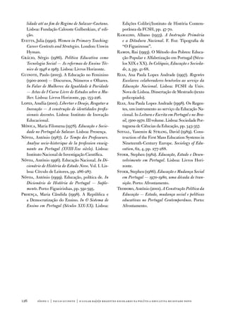 lidade até ao fim do Regime de Salazar-Caetano.             edições Colibri/instituto de História Contem-
  Lisboa: fundação Calouste Gulbenkian, 2ª edi-               porânea da fCSH, pp. 47-70.
  ção.                                                     Ramalho, albano (1933). A Instrução Primária
evetts, Julia (1990). Women in Primary Teaching:              e a Ditadura Nacional. f. foz: tipografia de
  Career Contexts and Strategies. London: unwin               “o figueirense”.
  Hyman.                                                   Ramos, Rui (1993). o Método dos Pobres: educa-
Grácio, Sérgio (1986). Política Educativa como                ção Popular e alfabetização em Portugal (Sécu-
  Tecnologia Social — As reformas do Ensino Téc-              los XiX e XX). In Colóquio, Educação e Socieda-
  nico de 1948 a 1983. Lisboa: Livros Horizonte.              de, 2, pp. 41-68.
Guinote, Paulo (2003). a educação no feminino              Rias, ana Paula Lopes andrade (1997). Regentes
  (1900-2000) — discursos, números e olhares.                 Escolares: colaboradores benévolos ao serviço da
  In Falar de Mulheres: da Igualdade à Paridade               Educação Nacional. Lisboa: fCSH da univ.
  — Actas do I Curso Livre de Estudos sobre a Mu-             nova de Lisboa. dissertação de Mestrado (texto
  lher. Lisboa: Livros Horizonte, pp. 153-226.                policopiado).
Lopes, amélia (2001). Libertar o Desejo, Resgatar a        Rias, ana Paula Lopes andrade (1998). os Regen-
  Inovação — A construção de identidades profis-              tes, um instrumento ao serviço da educação na-
  sionais docentes. Lisboa: instituto de inovação             cional. in Leitura e Escrita em Portugal e no Bra-
  educacional.                                                sil, 1500-1970. iii volume. Lisboa: Sociedade Por-
Mónica, Maria filomena (1978). Educação e Socie-              tuguesa de Ciências da educação, pp. 343-357.
  dade no Portugal de Salazar. Lisboa: Presença.           Soysal, Yasemin  Strang, david (1989). Cons-
nóvoa, antónio (1987). Le Temps des Professeurs.              truction of the first Mass education Systems in
  Analyse socio-historique de la profession enseig-           nineteenth-Century europe. Sociology of Edu-
  nante au Portugal (XVIII-Xxe siècle). Lisboa:               cation, 62, 4, pp. 277-288.
  instituto nacional de investigação Científica.           Stoer, Stephen (1982). Educação, Estado e Desen-
nóvoa, antónio 1996). educação nacional. In Di-               volvimento em Portugal. Lisboa: Livros Hori-
  cionário de História do Estado Novo. vol. i. Lis-           zonte.
  boa: Círculo de Leitores, pp. 286-287.                   Stoer, Stephen (1986). Educação e Mudança Social
nóvoa, antónio (1999). educação, política de. In              em Portugal — 1970-1980, uma década de tran-
  Dicionário de História de Portugal — Suple-                 sição. Porto: afrontamento.
  mento. Porto: figueirinhas, pp. 591-595.                 teodoro, antónio (2001). A Construção Política da
Proença, Maria Cândida (1998). a República e                  Educação — Estado, mudança social e políticas
  a democratização do ensino. In O Sistema de                 educativas no Portugal Contemporâneo. Porto:
  Ensino em Portugal (Séculos XIX-XX). Lisboa:                afrontamento.




12      sísifo 1 | paulo guinote | o lugar da(o)s regentes escolares na política educativa do estado novo
 