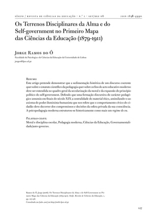 s í s i f o / r e v i s t a d e c i ê n c i a s d a e d u c a ç ã o · n .º 1 · s e t / d e z 0 6           i s s n 1 6 46 - 4 9 9 0


os terrenos disciplinares da alma e do
Self-government no Primeiro Mapa
das Ciências da educação (1879-1911)

Jorge Ramos do Ó
faculdade de Psicologia e de Ciências da educação da universidade de Lisboa
jorgeo@fpce.ul.pt




            Resumo:
            este artigo pretende demonstrar que a sedimentação histórica de um discurso coerente
            quer sobre o estatuto científico da pedagogia quer sobre os fins do acto educativo moderno
            deve ser entendida no quadro geral da secularização da moral e da expansão do princípio
            político do self-government. defendo que uma formação discursiva de carácter pedagó-
            gico assumiu em finais do século XiX a centralidade do material ético, assimilando-o ao
            axioma do poder iluminista-humanista que nos refere que o comportamento cívico do ci-
            dadão deve decorrer dos compromissos e decisões da esfera privada da sua consciência.
            a psicopedagogia moderna estruturou-se historicamente como mais um regime do eu.

            Palavras-chave:
            Moral e disciplina escolar, Pedagogia moderna, Ciências da educação, Governamentali-
            dade/auto-governo.




            Ramos do Ó, Jorge (2006). os terrenos disciplinares da alma e do Self-Government no Pri-
            meiro Mapa das Ciências da educação (1879-1911). Sísifo. Revista de Ciências da Educação, 1,
            pp. 127-138.
            Consultado em [mês, ano] em http://sisifo.fpce.ul.pt

                                                                                                                              127
 