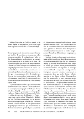 “L’objet de l’éducation, ne l’oublions jamais, est de     da educação e que sistematizou igualmente um sa-
former l’enfant à l’indépendance, de le rendre capa-      ber enciclopédico sobre a uma educação e um en-
ble de se gouverner lui-même” (Élie Pécaut, 1887).        sino de características modernas. Procuro mostrar
                                                          que o governo da alma ou o treino disciplinar da
                                                          vontade do aluno se inscreveu no centro das pro-
este artigo pretende demonstrar que a sedimenta-          postas reformadoras defendidas por esta geração de
ção histórica de um discurso coerente quer sobre          pedagogos.
o estatuto científico da pedagogia quer sobre os              a minha ideia é continuar aqui um tipo de re-
fins do acto educativo moderno deve ser entendi-          flexão teórica iniciada por Michel foucault no con-
da no quadro geral da secularização da moral e da         texto de escrita e publicação dos três volumes da
expansão do princípio político do self-government.        History of Sexuality. foucault define aí um campo
defendo que uma formação discursiva de carác-             de análise que permite cruzar permanentemente
ter pedagógico assumiu em finais do século XiX            os domínios da ética com a política. o termo go-
a centralidade do material ético, assimilando-o ao        vernamentalidade e a expressão tecnologias do eu,
axioma do poder iluminista-humanista que nos re-          interagindo uma com a outra e esclarecendo-se
fere que o comportamento cívico do cidadão deve           mutuamente, são o que melhor define a inflexão
decorrer dos compromissos e decisões da esfera            operada no seu último projecto historiográfico,
privada da sua consciência. a psicopedagogia mo-          que visa compreender as bases nas quais as mo-
derna estruturou-se historicamente como mais um           dernas práticas de subjectivação foram construídas
regime do eu.                                             na modernidade. esta perspectiva analítica tem
    o período histórico sobre o qual incide a análise     tido inúmeras ramificações na investigação social
é relativamente curto. tratarei o chamado Momen-          actual. Sinto-me particularmente inspirado pelos
to Compayré, na designação cunhada por nanine             trabalhos críticos de nikolas Rose, nos domínios
Charbonnel (1988), e que teve como balizas a publi-       do poder-saber que caracterizam a afirmação e con-
cação, em 1879, por Gabriel Compayré, da Histoi-          solidação social da ciência psicológica, e do modo
re critique des doctrines de l’éducation en France e      como thomas Popkewitz questiona a teoria educa-
encerrou-se com os artigos “education” e “Pédago-         cional e a investigação pedagógica com os seus tra-
gie” que durkheim publicou em 1911 no Nouveau             balhos sobre o eu e o outro (Rose, 1996; Popkewitz,
dictionnarie de pédagogie, dirigido por ferdinand         1998). analisando os dispositivos discursivos por
Buisson. discuto os textos de uma geração inteira         intermédio dos quais os actores são representados,
de pedagogos francófonos que primeiramente re-            classificados e normalizados, estes investigado-
flectiu sobre o estatuto epistemológico das Ciências      res permitem-nos perceber a escola de massas ora

128      sísifo 1 | jorge r amos do ó | os terrenos disciplinares da alma e do self-government…
 