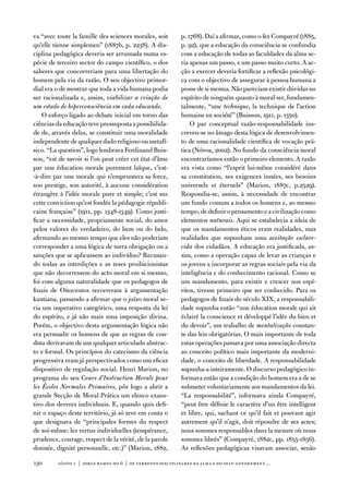 va “avec toute la famille des sciences morales, soit      p. 1768). daí a afirmar, como o fez Compayré (1885,
qu’elle tienne simplemen” (1887b, p. 2238). a dis-        p. 92), que a educação da consciência se confundia
ciplina pedagógica deveria ser arrumada numa es-          com a educação de todas as faculdades da alma se-
pécie de terceiro sector do campo científico, o dos       ria apenas um passo, e um passo muito curto. a ac-
saberes que concorreriam para uma libertação do           ção a exercer deveria fortificar a reflexão psicológi-
homem pela via da razão. o seu objectivo primor-          ca com o objectivo de assegurar à pessoa humana a
dial era o de mostrar que toda a vida humana podia        posse de si mesma. não pareciam existir dúvidas no
ser racionalizada e, assim, viabilizar a criação de       espírito de ninguém quanto à moral ser, fundamen-
um estado de hiperconsciência em cada educando.           talmente, “une technique, la technique de l’action
    o esforço ligado ao debate inicial em torno das       humaine en société” (Buisson, 1911, p. 1350).
ciências da educação teve pressuposta a possibilida-          o par conceptual razão-responsabilidade ins-
de de, através delas, se constituir uma moralidade        creveu-se no âmago desta lógica de desenvolvimen-
independente de qualquer dado religioso ou metafí-        to de uma racionalidade científica de vocação prá-
sico. “La question”, logo lembrava ferdinand Buis-        tica (nóvoa, 2002). no fundo da consciência moral
son, “est de savoir si l’on peut créer cet état d’âme     encontraríamos então o primeiro elemento. a razão
par une éducation morale purement laïque, c’est-          era vista como “l’esprit lui-même considéré dans
-à-dire par une morale qui n’empruntera sa force,         sa constitution, ses exigences innées, ses besoins
son prestige, son autorité, à aucune considération        universels et éternels” (Marion, 1887c, p.2529).
étrangère à l’idée morale pure et simple; c’est sur       Respondia-se, assim, à necessidade de encontrar
cette conviction qu’est fondée la pédagogie républi-      um fundo comum a todos os homens e, ao mesmo
caine française” (1911, pp. 1348-1349). Como justi-       tempo, de definir o pensamento e a civilização como
ficar a necessidade, propriamente social, do amor         elementos naturais. aqui se estabelecia a ideia de
pelos valores do verdadeiro, do bem ou do belo,           que os mandamentos éticos eram realidades, mas
afirmando ao mesmo tempo que eles não poderiam            realidades que supunham uma aceitação esclare-
corresponder a uma lógica de mera obrigação ou a          cida dos cidadãos. a educação era justificada, as-
sanções que se aplicassem ao indivíduo? Recusan-          sim, como a operação capaz de levar as crianças e
do todas as interdições e as teses proibicionistas        os jovens a incorporar as regras sociais pela via da
que não decorressem do acto moral em si mesmo,            inteligência e do conhecimento racional. Como se
foi com alguma naturalidade que os pedagogos de           um mandamento, para existir e crescer nos espí-
finais de oitocentos recorreram à argumentação            ritos, tivesse primeiro que ser conhecido. Para os
kantiana, passando a afirmar que o juízo moral se-        pedagogos de finais do século XiX, a responsabili-
ria um imperativo categórico, uma resposta da lei         dade supunha então “une éducation morale qui ait
do espírito, e já não mais uma imposição divina.          éclairé la conscience et développé l’idée du bien et
Porém, o objectivo desta argumentação lógica não          du devoir”, um trabalho de mentalização constan-
era persuadir os homens de que as regras de con-          te das leis obrigatórias. o mais importante de toda
duta derivavam de um qualquer articulado abstrac-         estas operações passava por uma associação directa
to e formal. os princípios do catecismo da ciência        ao conceito político mais importante da moderni-
progressiva eram já perspectivados como um eficaz         dade, o conceito de liberdade. a responsabilidade
dispositivo de regulação social. Henri Marion, no         supunha-a inteiramente. o discurso pedagógico in-
programa do seu Cours d’Instruction Morale pour           formava então que a condição do homem era a de se
les Écoles Normales Primaires, pôs logo a abrir a         submeter voluntariamente aos mandamentos da lei.
grande Secção de Moral Prática um elenco exaus-           “La responsabilité”, informava ainda Compayré,
tivo dos deveres individuais. e, quando quis defi-        “peut être définie le caractère d’un être intelligent
nir o espaço deste território, já só teve em conta o      et libre, qui, sachant ce qu’il fait et pouvant agir
que designava de “principales formes du respect           autrement qu’il n’agit, doit répondre de ses actes;
de soi-même: les vertus individuelles (tempérance,        nous sommes responsables dans la mesure où nous
prudence, courage, respect de la vérité, de la parole     sommes librés” (Compayré, 1882c, pp. 1855-1856).
donnée, dignité personnelle, etc.)” (Marion, 1882,        as reflexões pedagógicas visavam associar, senão

130      sísifo 1 | jorge r amos do ó | os terrenos disciplinares da alma e do self-government…
 