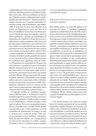 a independência de cada criança que era necessário         como correspondendo a uma lei inscrita na própria
preservar. elie Pécaut atacou este problema melin-         consciência da criança.
droso sem medo. não teve problemas em afirmar
que “l’obéissance est la condition première et indis-
pensable de toute éducation”. traduzia inclusive a         o dispositivo disciplinar circunscrito pela
relação educativa por “contrainte spirituelle, do-         pedagogia moderna
mination morale, empire bienfaisant, mais absolu,
noble et sacré dans ses fins, mais inflexible, de la       Mais difícil, porém, era tornar-lhe legítima a in-
science sur l’ignorance, ou, pour tout dire, de la         tervenção do mestre. a tratadística pedagógica
force sur la faiblesse”. e esta clara consciência acer-    empenhou-se, desde finais do século XiX, em pro-
ca da ortopedia das almas não impedia o autor de           mover o desenvolvimento de estratégias de tipo per-
tratar, igualmente, a questão da possibilidade da          suasivo em torno do ascendente moral do professor.
autonomia e da vontade livre. Pécaut descreveu cui-        uma regra para sempre incontornável seria a de que
dadosamente os dois paradigmas educacionais em             o mestre trataria cada um desses seres frágeis com
presença à época. o primeiro, a que chamou teocrá-         equidade, bondade e afeição. defendia-se uma arte
tico, fundava-se no princípio de que toda a nature-        intuitiva, construída na experiência do dia-a-dia:
za humana seria má, não podendo por isso a pessoa          uma vigilância delicada que se apoiasse sempre no
ficar entregue ao seu próprio génio e arbítrio. todo       encorajamento, na paciência e na indulgência, em
o esforço conjugado de influências, da instrução à         modalidades de transmissão de conhecimentos nas
educação, da moral à opinião, passando do costume          quais a ordem racional não se apresentasse contra-
ao uso reiterado da força, provara historicamente          ditória com a variedade ou, até, a ambivalência;
ser insuficiente ante a gigantesca tarefa de “rédui-       definitivamente afastada deste ideário estaria qual-
re à l’impuissance la spontanéité de l’homme, qui          quer manifestação ou sequer sinal de violência, iro-
n’est qu’erreur et corruption, et pour cela destituer      nia e de soberba em relação ao aluno. um professor
l’homme du gouvernement de soi et le remettre en           assim idealizado-divinizado como justo e bom não
des mains sûres, à la seule tutrice digne de foi, à        levaria, em caso algum que fosse, o seu educando ao
la puissance qui tient de source divine son autorité       engano e ao erro. na posse desta convição íntima,
terrestre” (Pécaut, 1887, pp. 2121-2123; itálico meu).     seria então com natural facilidade que o aluno se
o espírito autoritário, alicerçado por uma tradição        disporia a receber o influxo, benéfico e redentor, da
milenar, procurara o apoio para a obra civilizadora        educação da sua vontade. Porque se alimentava in-
fora da criança, sendo, nessa exacta medida, abso-         teiramente de uma economia do exemplo, esta lógi-
lutamente condenável. o seu erro estivera em não           ca de regulação podia reivindicar a livre adesão dos
querer nunca compreender que nada poderá salvar            destinatários e tornar já em absoluto indistintos nos
o homem senão unicamente o próprio homem.                  espíritos infanto-juvenis os conceitos de autonomia
    o segundo modelo, de inspiração rousseau-              e obediência. Pécaut e Buisson discorreram sobre
niana e filho das Luzes e do Progresso, crente na          o jogo de afirmação de um poder legítimo, nos ter-
bondade original da natureza humana, procurava,            mos que seguem:
ao contrário, estimular e fortificar todos os instin-
tos de independência e direitos inerentes à reali-            “une grande fermeté mais aussi une grande
zação da pessoa. era essa a sua grande promessa.           bonté, la constante possession de soi, une parfaite
Pécaut concordava com o modelo liberal quando              impartialité, l’égalité d’humeur, de la gravité sans
este preceituava que o mais importante, na tarefa          raideur, de la cordialité sans familiarité, de la dou-
civilizadora de humanização da criança, era que            ceur sans faiblesse, ce sont là des qualités qui ne se
se contasse com a criança ela mesma. tudo esta-            trouvent sans doute pas toujours réunies, mais qui
ria em conseguir-se uma obediência consentida e            en tout cas ne s’acquièrent pas sans étude. et pour-
dócil, mas que não colidisse com a energia pessoal         tant, il les faudrait toutes posséder, pour assurer la
de cada um dos educandos. a verdade, a justiça,            vraie obéissance, celle qui est faite de l’adhésion des
a bondade, o dever e o sacrifício seriam ensinados         coeurs et des consciences” (Pécaut, 1887, p. 2127).

                  sísifo 1 | jorge r amos do ó | os terrenos disciplinares da alma e do self-government…      133
 